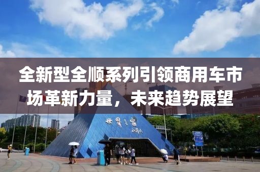 全新型全顺系列引领商用车市场革新力量，未来趋势展望