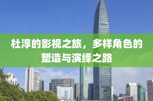 杜淳的影视之旅，多样角色的塑造与演绎之路