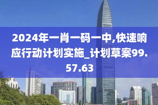 2024年一肖一码一中,快速响应行动计划实施_计划草案99.57.63