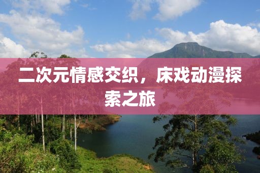 二次元情感交织，床戏动漫探索之旅