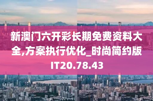 新澳门六开彩长期免费资料大全,方案执行优化_时尚简约版IT20.78.43