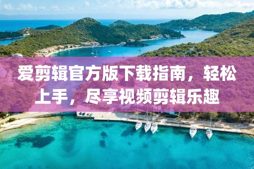 爱剪辑官方版下载指南，轻松上手，尽享视频剪辑乐趣