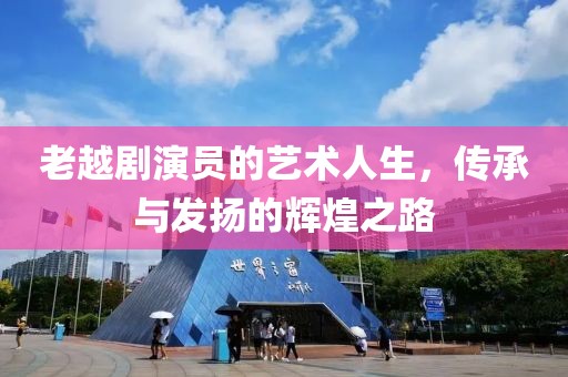 老越剧演员的艺术人生，传承与发扬的辉煌之路
