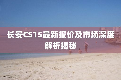 长安CS15最新报价及市场深度解析揭秘