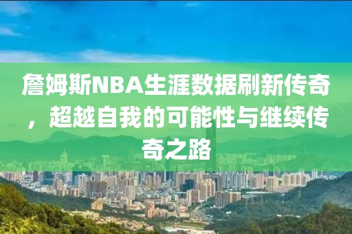 詹姆斯NBA生涯数据刷新传奇，超越自我的可能性与继续传奇之路