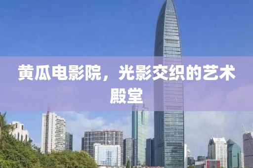 黄瓜电影院，光影交织的艺术殿堂