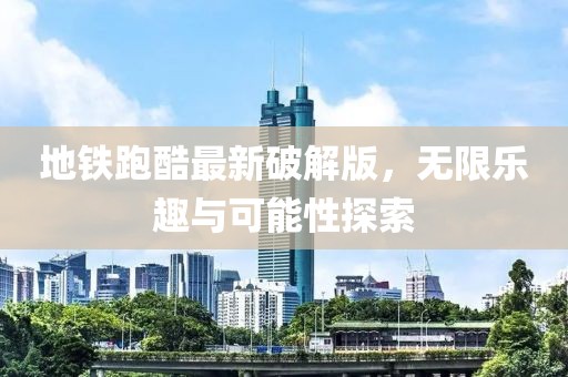 地铁跑酷最新破解版，无限乐趣与可能性探索