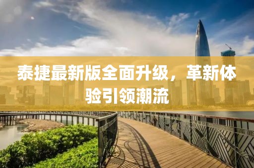 泰捷最新版全面升级，革新体验引领潮流