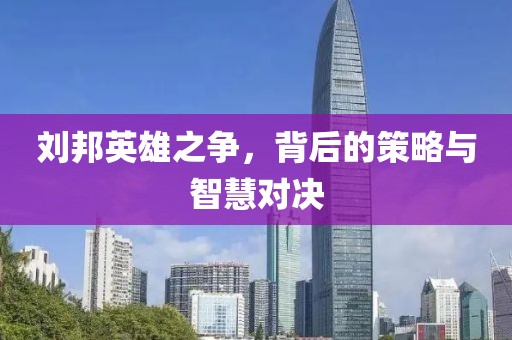 刘邦英雄之争，背后的策略与智慧对决