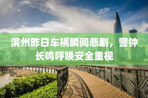 滨州昨日车祸瞬间悲剧，警钟长鸣呼唤安全重视