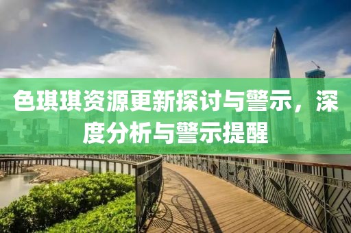 色琪琪资源更新探讨与警示，深度分析与警示提醒