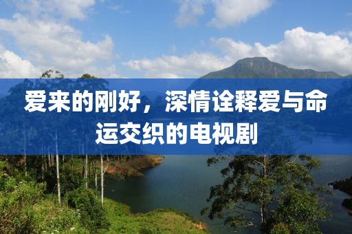 爱来的刚好，深情诠释爱与命运交织的电视剧