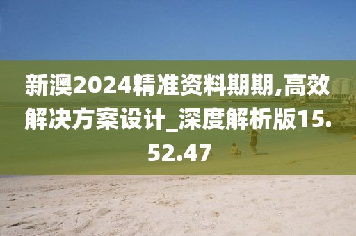 新澳2024精准资料期期,高效解决方案设计_深度解析版15.52.47