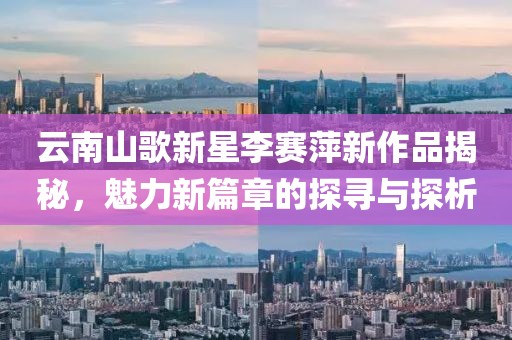 云南山歌新星李赛萍新作品揭秘，魅力新篇章的探寻与探析