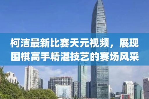 柯洁最新比赛天元视频，展现围棋高手精湛技艺的赛场风采