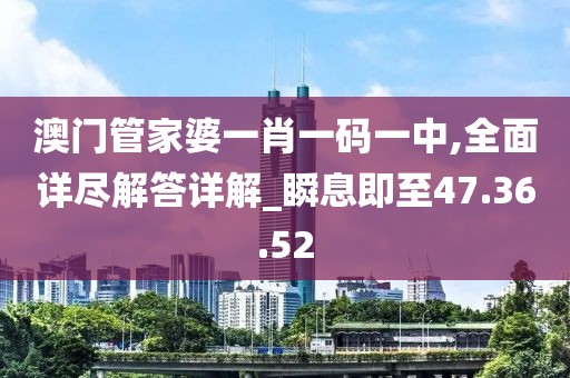 澳门管家婆一肖一码一中,全面详尽解答详解_瞬息即至47.36.52