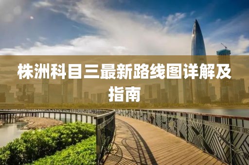 株洲科目三最新路线图详解及指南