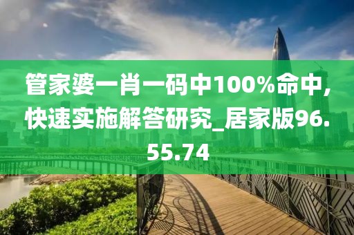 管家婆一肖一码中100%命中,快速实施解答研究_居家版96.55.74