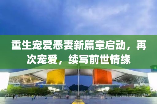 重生宠爱恶妻新篇章启动，再次宠爱，续写前世情缘