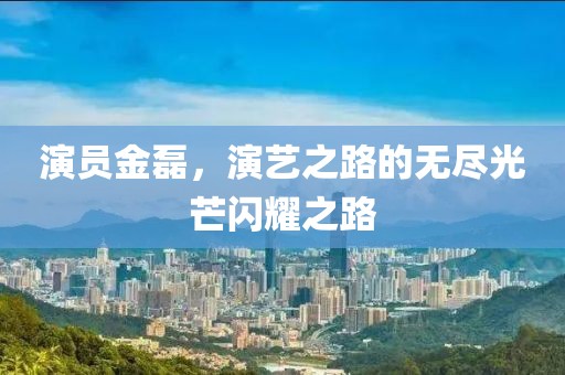 演员金磊，演艺之路的无尽光芒闪耀之路