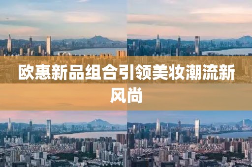 欧惠新品组合引领美妆潮流新风尚