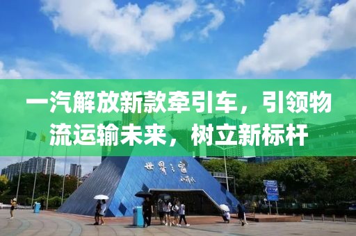 一汽解放新款牵引车，引领物流运输未来，树立新标杆