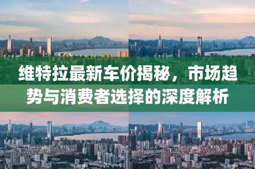 维特拉最新车价揭秘，市场趋势与消费者选择的深度解析