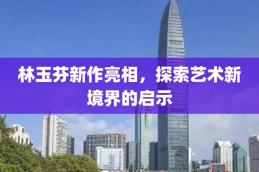 林玉芬新作亮相，探索艺术新境界的启示