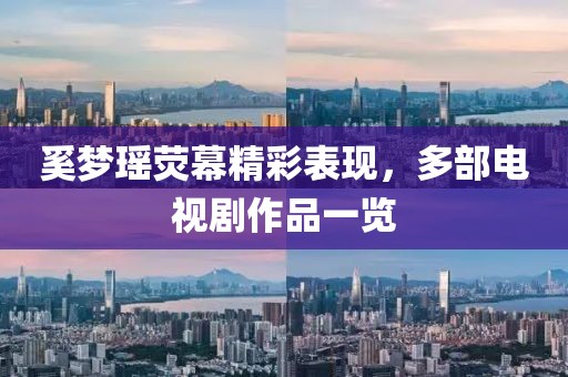 奚梦瑶荧幕精彩表现，多部电视剧作品一览