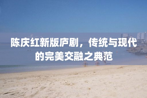 陈庆红新版庐剧，传统与现代的完美交融之典范