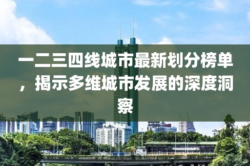 一二三四线城市最新划分榜单，揭示多维城市发展的深度洞察