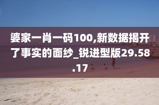 婆家一肖一码100,新数据揭开了事实的面纱_锐进型版29.58.17