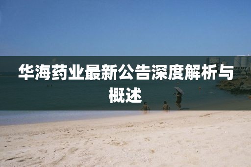 华海药业最新公告深度解析与概述