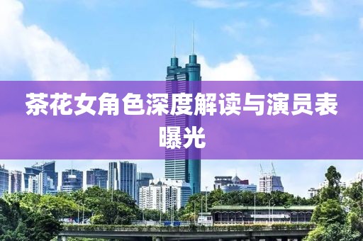 茶花女角色深度解读与演员表曝光