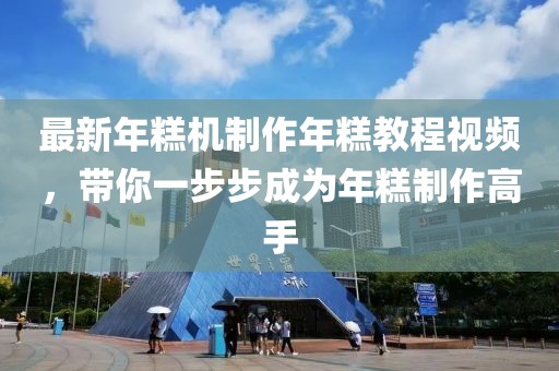 最新年糕机制作年糕教程视频，带你一步步成为年糕制作高手