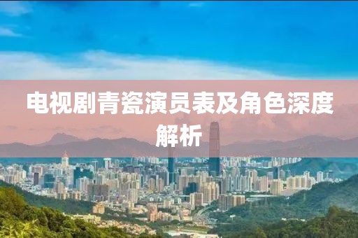 电视剧青瓷演员表及角色深度解析