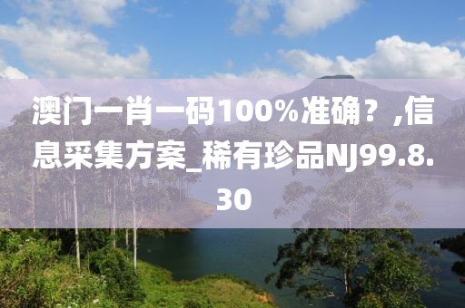 澳门一肖一码100%准确？,信息采集方案_稀有珍品NJ99.8.30