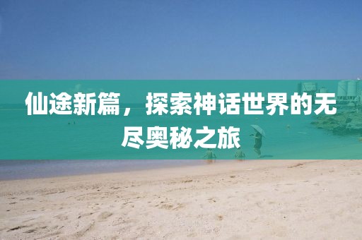 仙途新篇，探索神话世界的无尽奥秘之旅