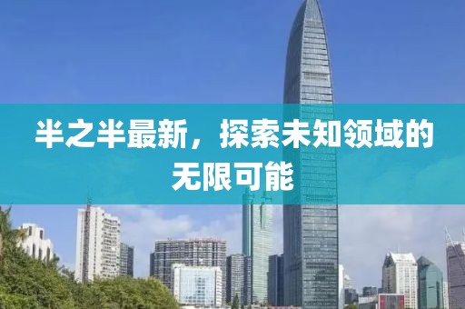 半之半最新，探索未知领域的无限可能