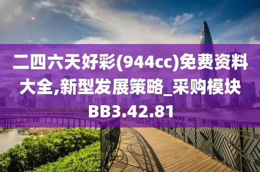 二四六天好彩(944cc)免费资料大全,新型发展策略_采购模块BB3.42.81