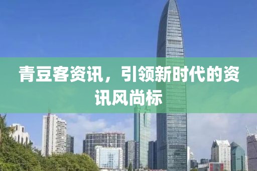 青豆客资讯，引领新时代的资讯风尚标