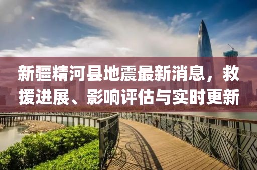 新疆精河县地震最新消息，救援进展、影响评估与实时更新