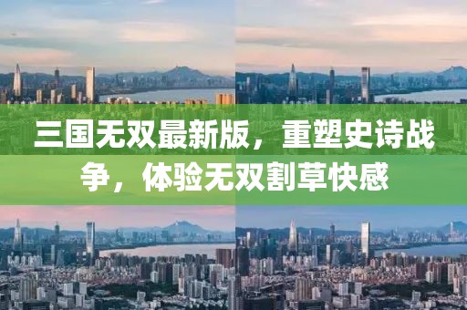 三国无双最新版，重塑史诗战争，体验无双割草快感