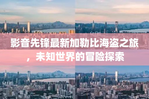 影音先锋最新加勒比海盗之旅，未知世界的冒险探索