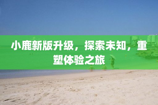 小鹿新版升级，探索未知，重塑体验之旅