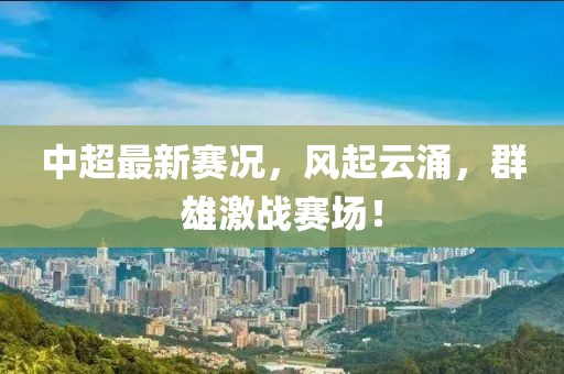 中超最新赛况，风起云涌，群雄激战赛场！