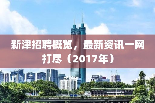 新津招聘概览，最新资讯一网打尽（2017年）