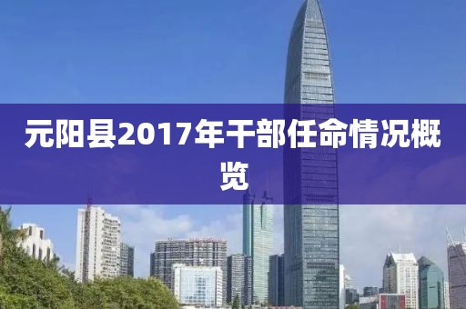 元阳县2017年干部任命情况概览