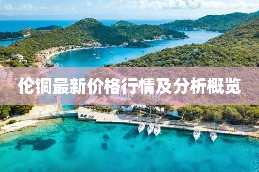 伦铜最新价格行情及分析概览
