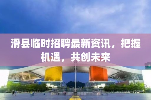 滑县临时招聘最新资讯，把握机遇，共创未来
